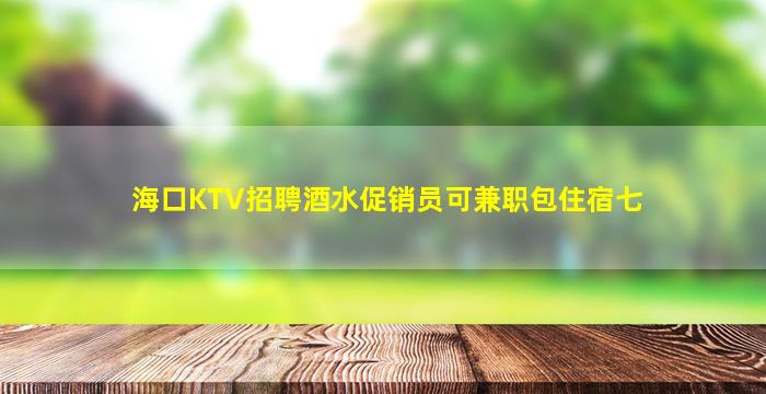 海口KTV招聘酒水促销员可兼职包住宿七